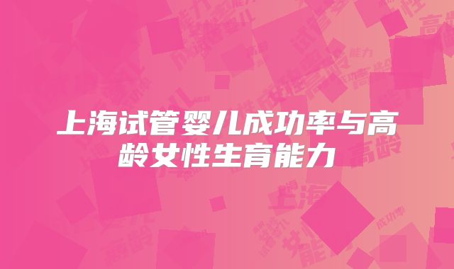 上海试管婴儿成功率与高龄女性生育能力