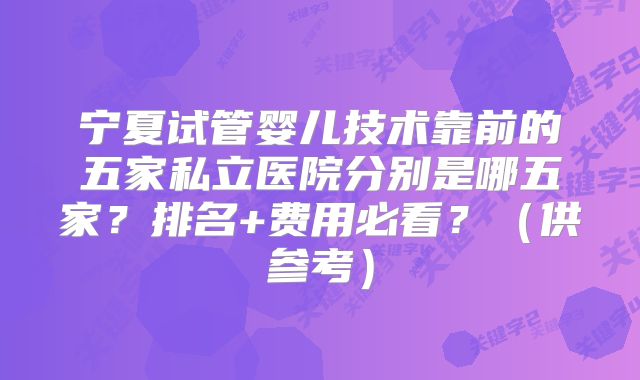 宁夏试管婴儿技术靠前的五家私立医院分别是哪五家？排名+费用必看？（供参考）