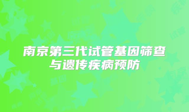 南京第三代试管基因筛查与遗传疾病预防