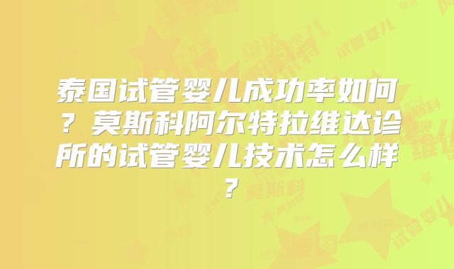 泰国试管婴儿成功率如何？莫斯科阿尔特拉维达诊所的试管婴儿技术怎么样？