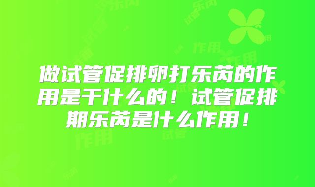 做试管促排卵打乐芮的作用是干什么的!试管促排期乐芮是什么作用!