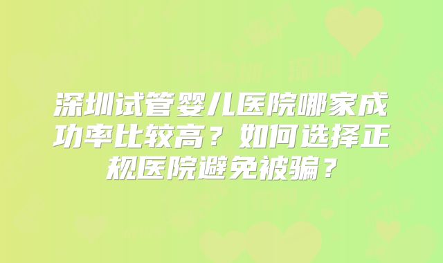 深圳试管婴儿医院哪家成功率比较高？如何选择正规医院避免被骗？