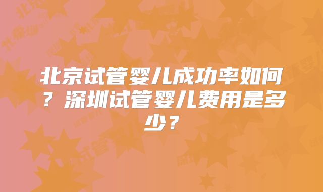 北京试管婴儿成功率如何?深圳试管婴儿费用是多少?