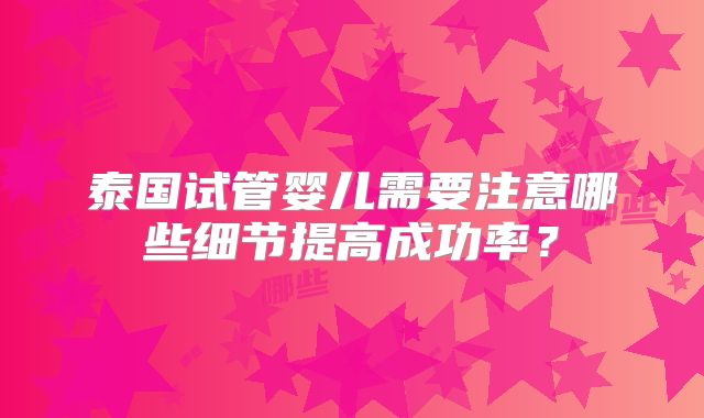 泰国试管婴儿需要注意哪些细节提高成功率？