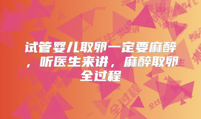 试管婴儿取卵一定要麻醉，听医生来讲，麻醉取卵全过程
