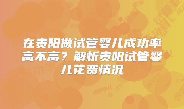 在贵阳做试管婴儿成功率高不高?解析贵阳试管婴儿花费情况