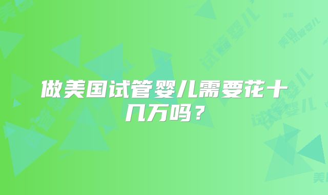 做美国试管婴儿需要花十几万吗？