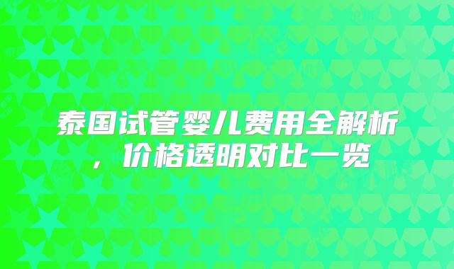 泰国试管婴儿费用全解析，价格透明对比一览