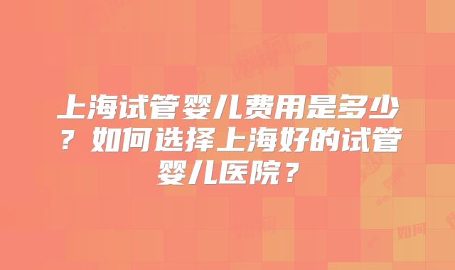 上海试管婴儿费用是多少?如何选择上海好的试管婴儿医院?