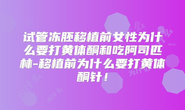 试管冻胚移植前女性为什么要打黄体酮和吃阿司匹林-移植前为什么要打黄体酮针!