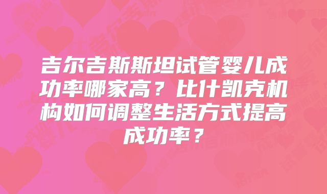 吉尔吉斯斯坦试管婴儿成功率哪家高?比什凯克机构如何调整生活方式提高成功率?