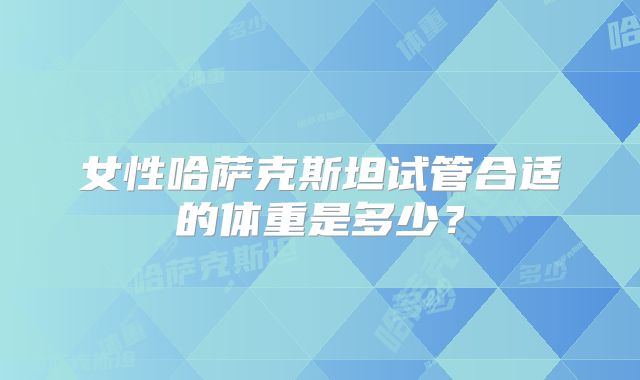 女性哈萨克斯坦试管合适的体重是多少？