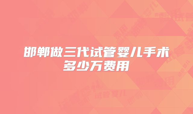 邯郸做三代试管婴儿手术多少万费用