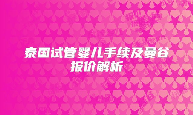 泰国试管婴儿手续及曼谷报价解析