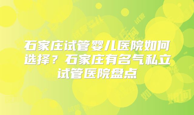 石家庄试管婴儿医院如何选择?石家庄有名气私立试管医院盘点
