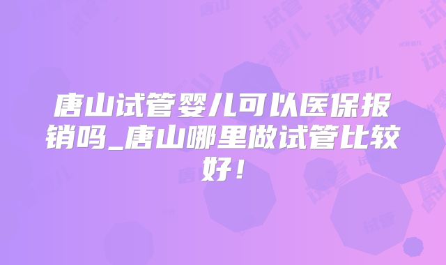 唐山试管婴儿可以医保报销吗_唐山哪里做试管比较好！