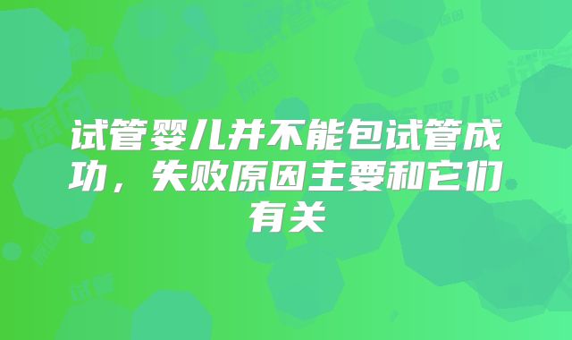 试管婴儿并不能包试管成功，失败原因主要和它们有关