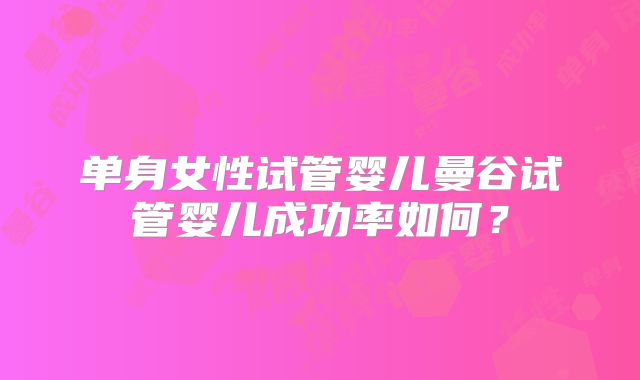 单身女性试管婴儿曼谷试管婴儿成功率如何？