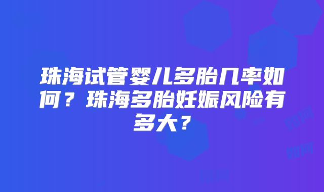 珠海试管婴儿多胎几率如何？珠海多胎妊娠风险有多大？