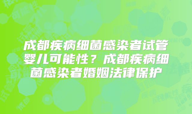 成都疾病细菌感染者试管婴儿可能性?成都疾病细菌感染者婚姻法律保护
