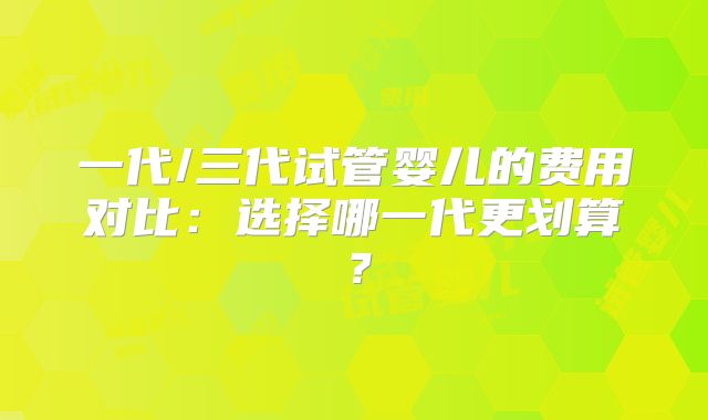 一代/三代试管婴儿的费用对比:选择哪一代更划算?