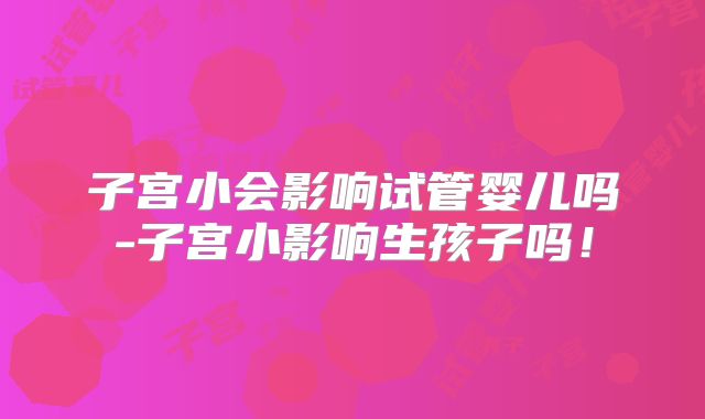 子宫小会影响试管婴儿吗-子宫小影响生孩子吗！