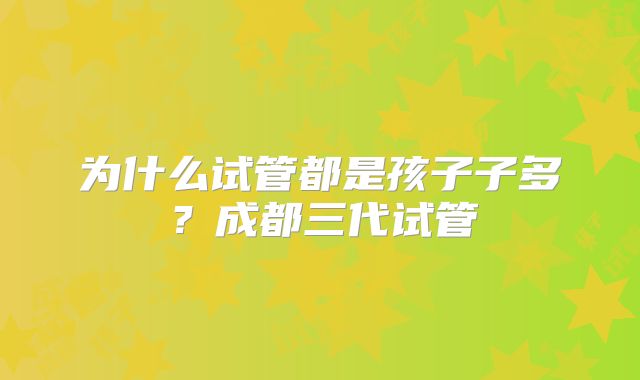 为什么试管都是孩子子多?成都三代试管