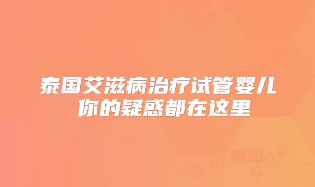 泰国艾滋病治疗试管婴儿 你的疑惑都在这里