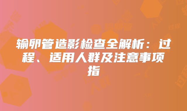 输卵管造影检查全解析:过程、适用人群及注意事项指