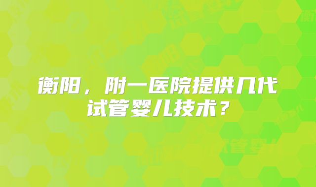 衡阳,附一医院提供几代试管婴儿技术?
