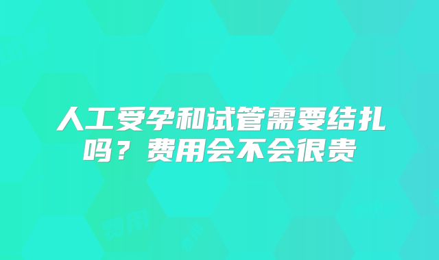 人工受孕和试管需要结扎吗?费用会不会很贵