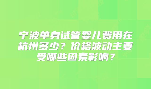 宁波单身试管婴儿费用在杭州多少？价格波动主要受哪些因素影响？