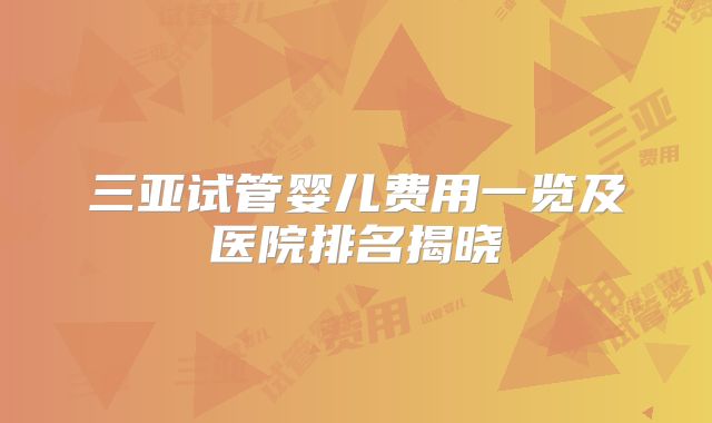 三亚试管婴儿费用一览及医院排名揭晓