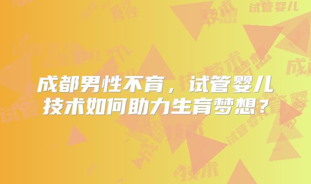 成都男性不育，试管婴儿技术如何助力生育梦想？