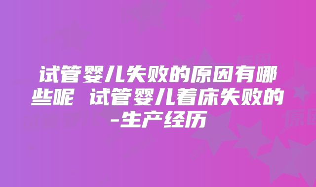 试管婴儿失败的原因有哪些呢 试管婴儿着床失败的-生产经历