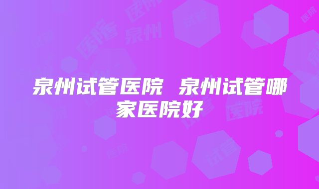 泉州试管医院 泉州试管哪家医院好