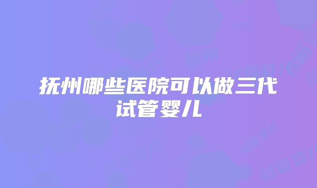 抚州哪些医院可以做三代试管婴儿
