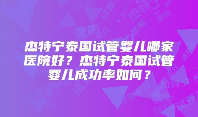 杰特宁泰国试管婴儿哪家医院好？杰特宁泰国试管婴儿成功率如何？