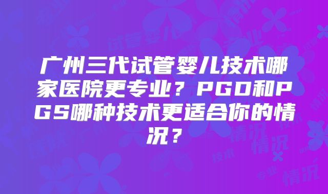 广州三代试管婴儿技术哪家医院更专业？PGD和PGS哪种技术更适合你的情况？