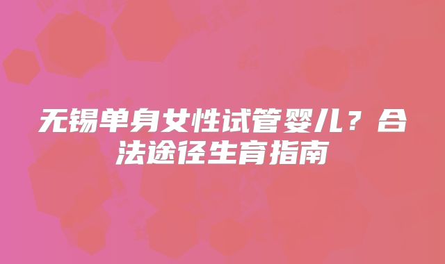 无锡单身女性试管婴儿?合法途径生育指南
