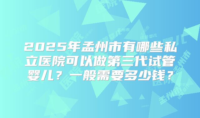 2025年孟州市有哪些私立医院可以做第三代试管婴儿？一般需要多少钱？