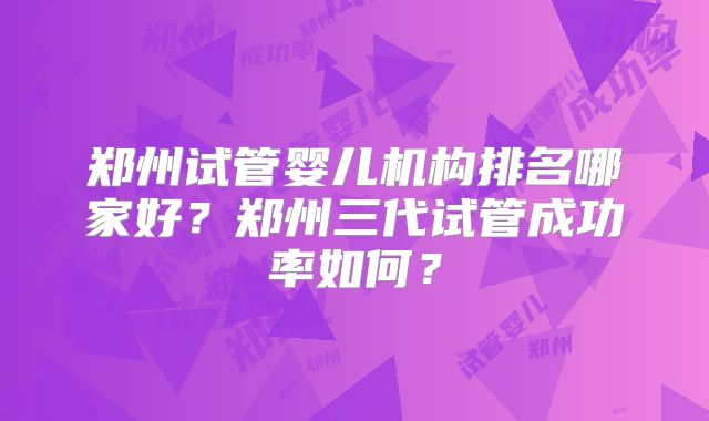郑州试管婴儿机构排名哪家好?郑州三代试管成功率如何?