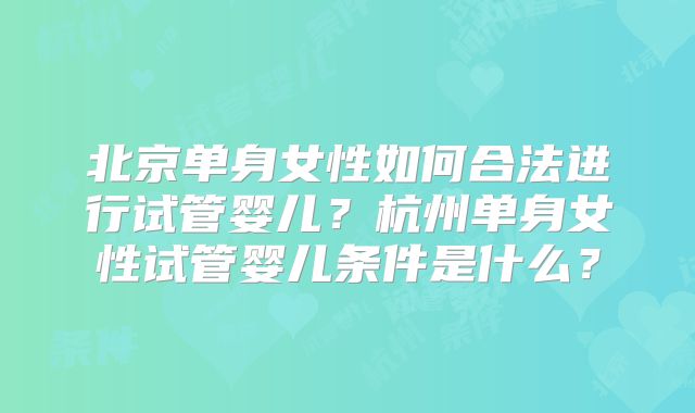 北京单身女性如何合法进行试管婴儿?杭州单身女性试管婴儿条件是什么?
