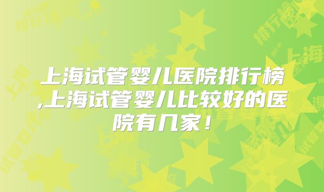上海试管婴儿医院排行榜,上海试管婴儿比较好的医院有几家!