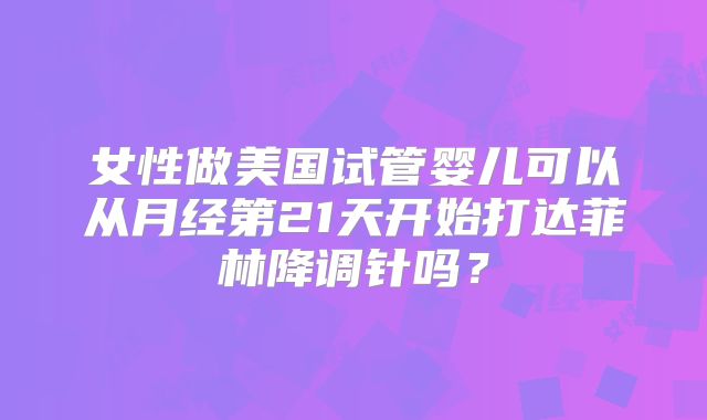 女性做美国试管婴儿可以从月经第21天开始打达菲林降调针吗?