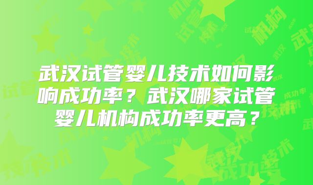 武汉试管婴儿技术如何影响成功率？武汉哪家试管婴儿机构成功率更高？