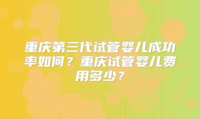 重庆第三代试管婴儿成功率如何?重庆试管婴儿费用多少?
