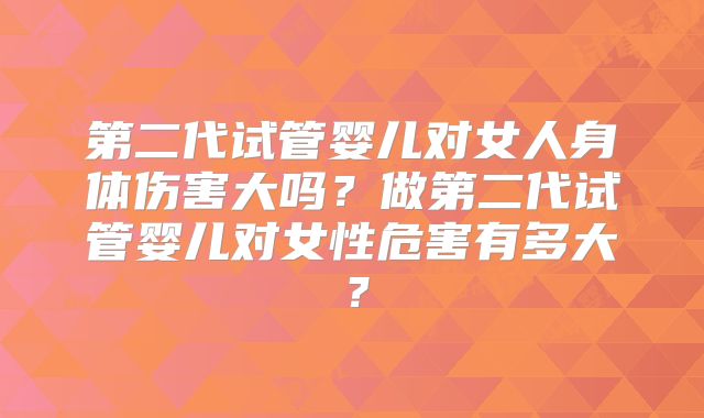 第二代试管婴儿对女人身体伤害大吗?做第二代试管婴儿对女性危害有多大?