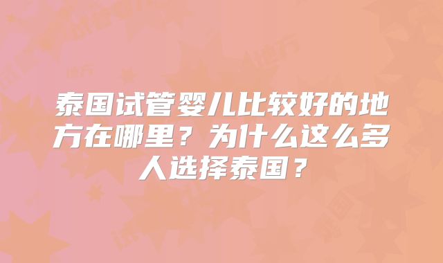 泰国试管婴儿比较好的地方在哪里？为什么这么多人选择泰国？