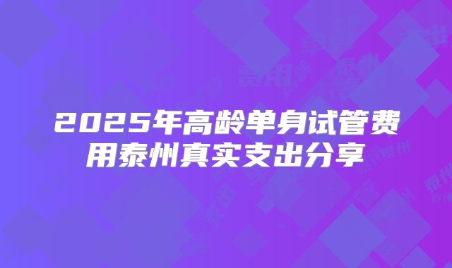 2025年高龄单身试管费用泰州真实支出分享